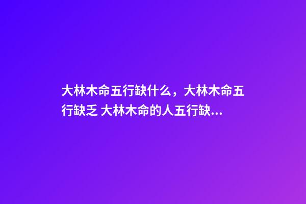 大林木命五行缺什么，大林木命五行缺乏 大林木命的人五行缺什么？五行缺水？-第1張-觀點-玄機派